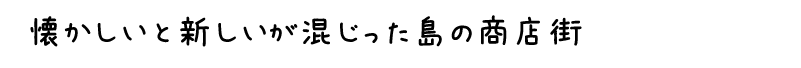 懐かしいと新しいが混じった島の商店街