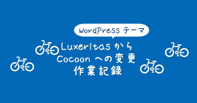 【タイトル】WordPressテーマ/
LuxeritasからCocoonへの変更で私が行った作業の記録